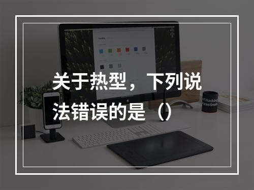 关于热型，下列说法错误的是（）