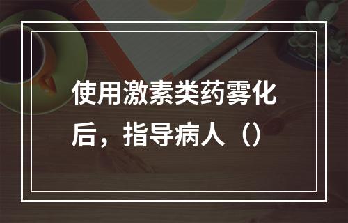 使用激素类药雾化后，指导病人（）