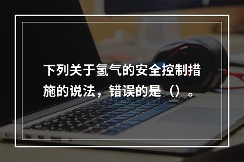 下列关于氢气的安全控制措施的说法，错误的是（）。