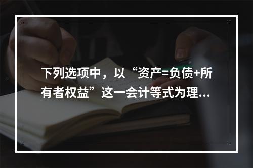 下列选项中，以“资产=负债+所有者权益”这一会计等式为理论依