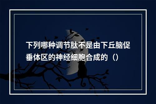 下列哪种调节肽不是由下丘脑促垂体区的神经细胞合成的（）