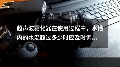 超声波雾化器在使用过程中，水槽内的水温超过多少时应及时调换冷