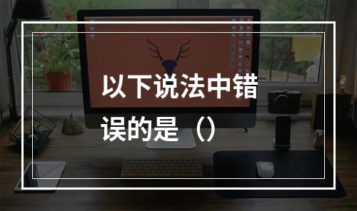 以下说法中错误的是（）