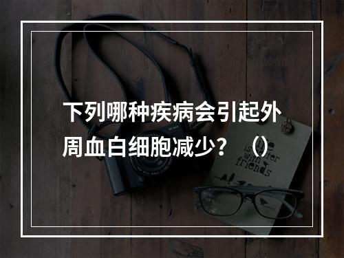 下列哪种疾病会引起外周血白细胞减少？（）