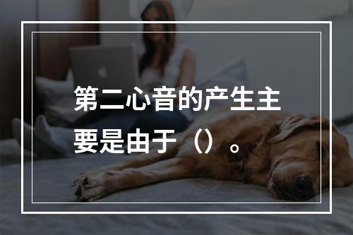 第二心音的产生主要是由于（）。