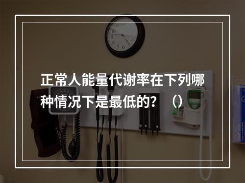 正常人能量代谢率在下列哪种情况下是最低的？（）