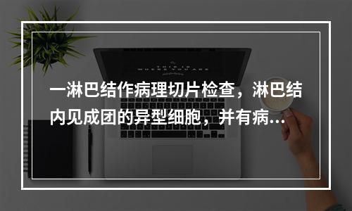 一淋巴结作病理切片检查，淋巴结内见成团的异型细胞，并有病理性