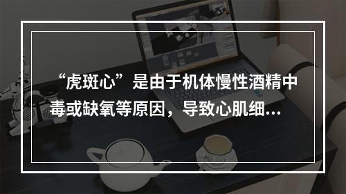 “虎斑心”是由于机体慢性酒精中毒或缺氧等原因，导致心肌细胞发