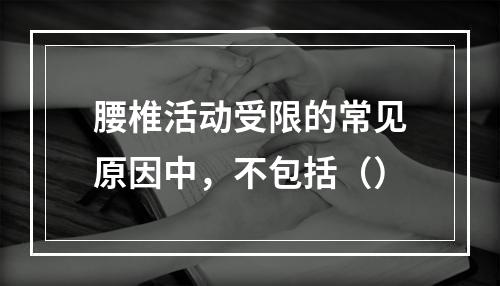 腰椎活动受限的常见原因中，不包括（）