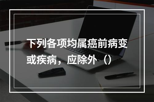 下列各项均属癌前病变或疾病，应除外（）