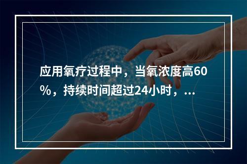 应用氧疗过程中，当氧浓度高60％，持续时间超过24小时，可能