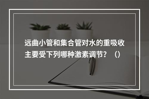 远曲小管和集合管对水的重吸收主要受下列哪种激素调节？（）