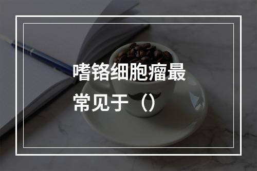 嗜铬细胞瘤最常见于（）