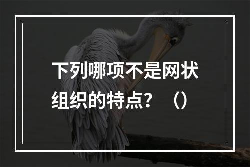 下列哪项不是网状组织的特点？（）