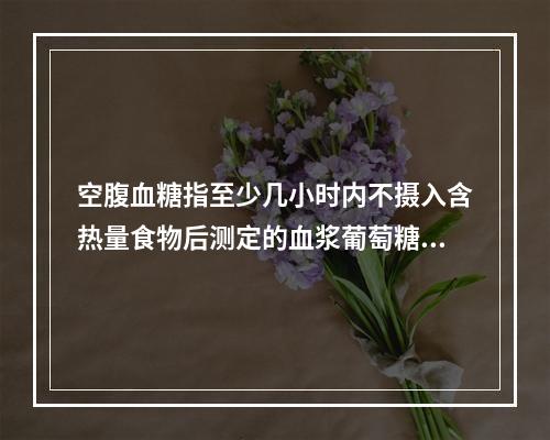 空腹血糖指至少几小时内不摄入含热量食物后测定的血浆葡萄糖水平