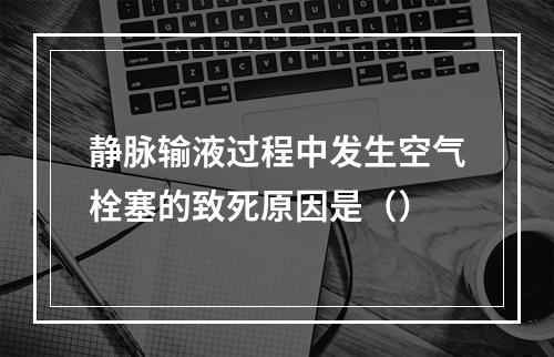 静脉输液过程中发生空气栓塞的致死原因是（）