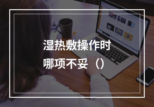 湿热敷操作时哪项不妥（）