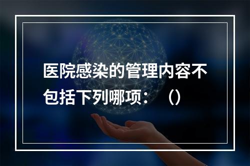 医院感染的管理内容不包括下列哪项：（）