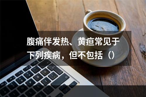 腹痛伴发热、黄疸常见于下列疾病，但不包括（）