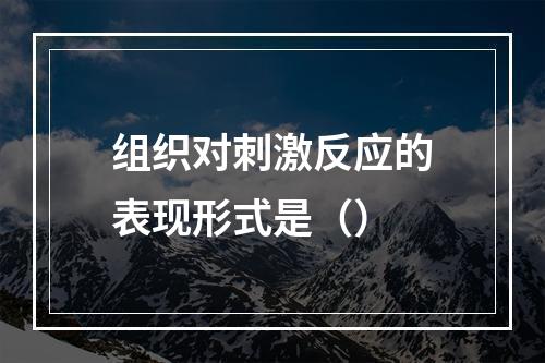 组织对刺激反应的表现形式是（）