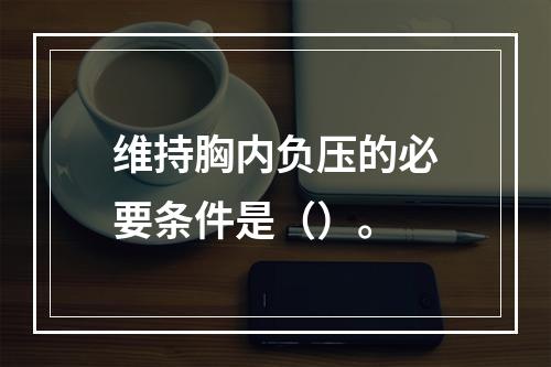 维持胸内负压的必要条件是（）。