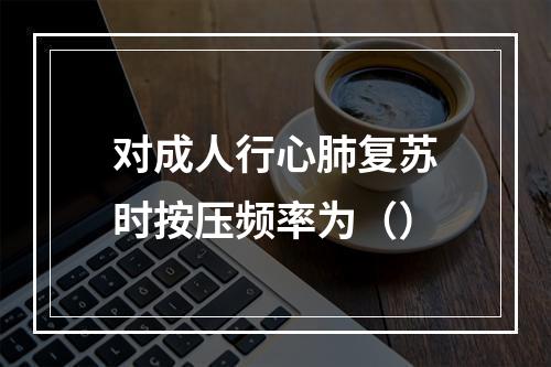 对成人行心肺复苏时按压频率为（）