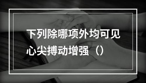 下列除哪项外均可见心尖搏动增强（）