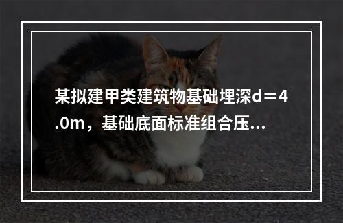 某拟建甲类建筑物基础埋深d＝4.0m，基础底面标准组合压力