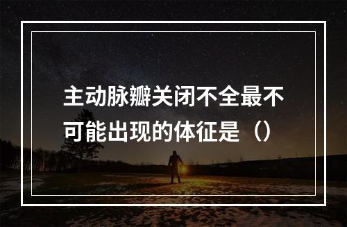 主动脉瓣关闭不全最不可能出现的体征是（）