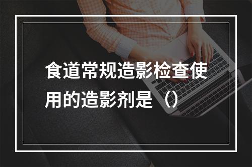 食道常规造影检查使用的造影剂是（）