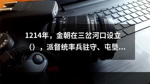 1214年，金朝在三岔河口设立（），派督统率兵驻守、屯垦，成