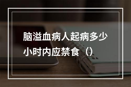 脑溢血病人起病多少小时内应禁食（）