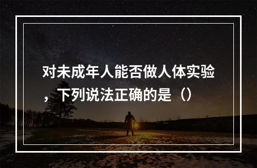 对未成年人能否做人体实验，下列说法正确的是（）