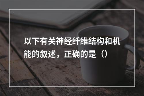 以下有关神经纤维结构和机能的叙述，正确的是（）