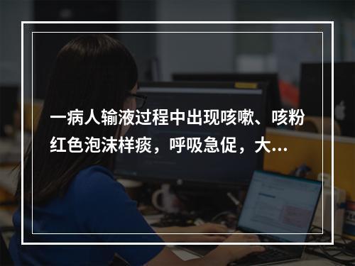 一病人输液过程中出现咳嗽、咳粉红色泡沫样痰，呼吸急促，大汗淋