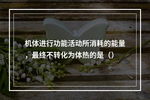 机体进行功能活动所消耗的能量，最终不转化为体热的是（）