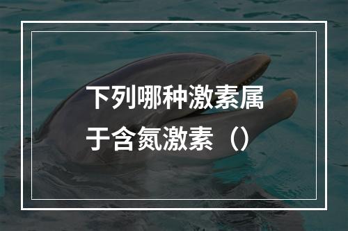 下列哪种激素属于含氮激素（）