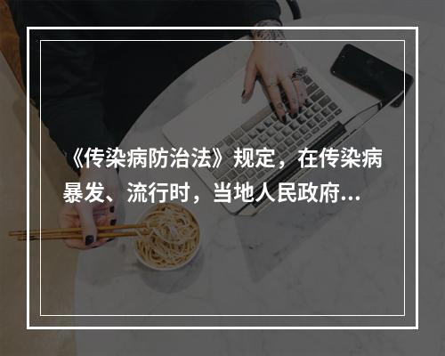 《传染病防治法》规定，在传染病暴发、流行时，当地人民政府可报