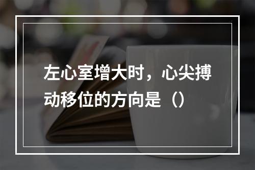 左心室增大时，心尖搏动移位的方向是（）