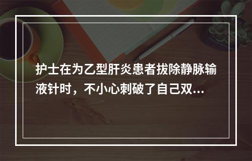 护士在为乙型肝炎患者拔除静脉输液针时，不小心刺破了自己双手，