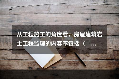 从工程施工的角度看，房屋建筑岩土工程监理的内容不包括（　　）