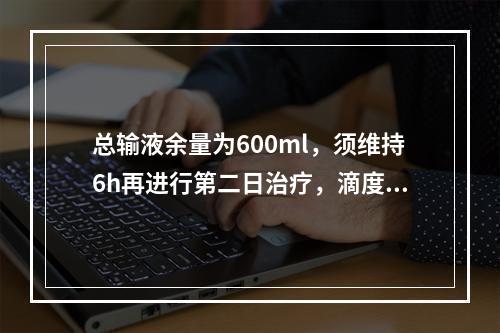 总输液余量为600ml，须维持6h再进行第二日治疗，滴度系数