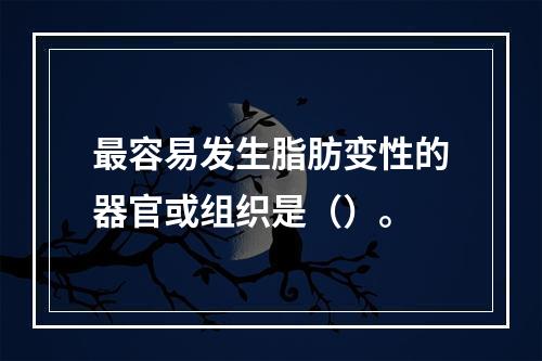 最容易发生脂肪变性的器官或组织是（）。