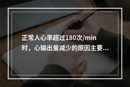 正常人心率超过180次/min时，心输出量减少的原因主要是哪