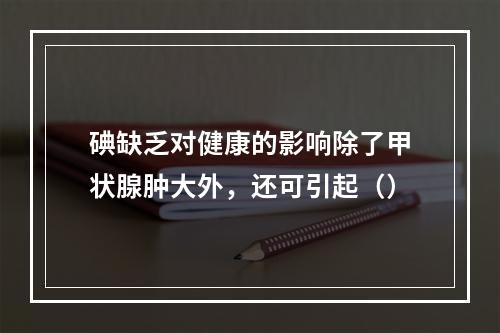 碘缺乏对健康的影响除了甲状腺肿大外，还可引起（）