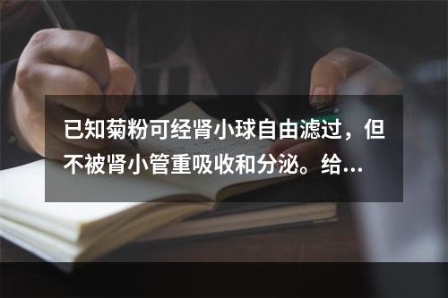 已知菊粉可经肾小球自由滤过，但不被肾小管重吸收和分泌。给某人