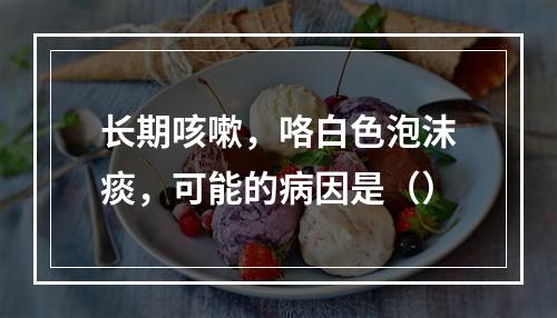 长期咳嗽，咯白色泡沫痰，可能的病因是（）