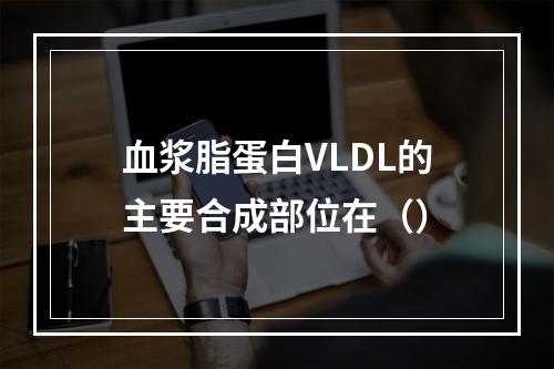 血浆脂蛋白VLDL的主要合成部位在（）