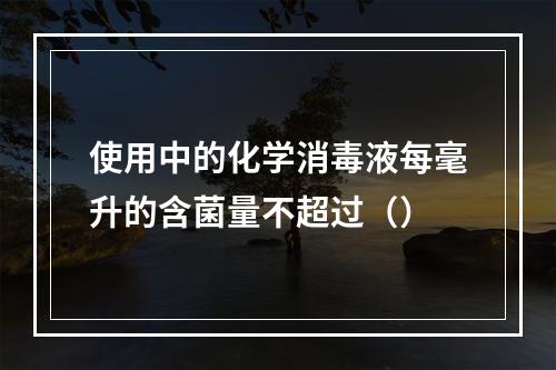 使用中的化学消毒液每毫升的含菌量不超过（）