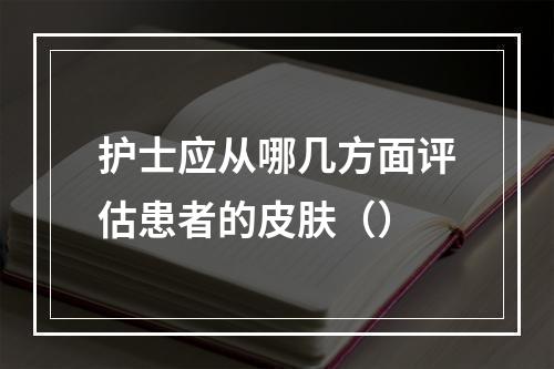 护士应从哪几方面评估患者的皮肤（）